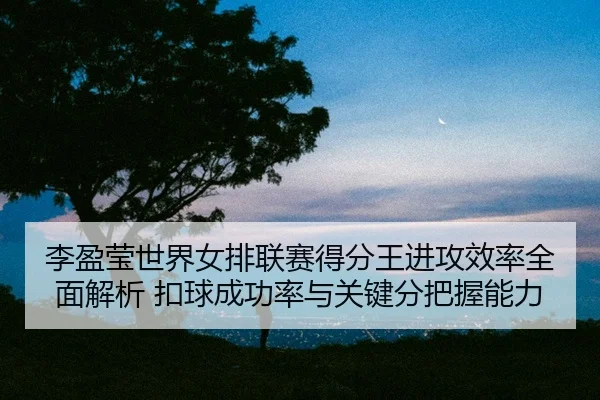 li-ying-ying-shi-jie-nv-pai-lian-sai-de-fen-wang-jin-gong-xiao-lv-quan-mian-jie-xi-kou-qiu-cheng-gong-lv-yu-guan-jian-2-370.jpg