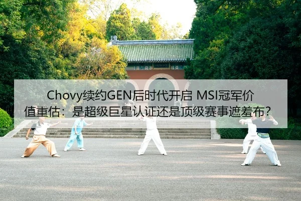 Chovy续约GEN后时代开启 MSI冠军价值重估：是超级巨星认证还是顶级赛事遮羞布？