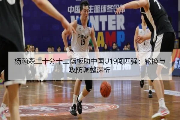 杨瀚森二十分十二篮板助中国U19闯四强：轮换与攻防调整深析