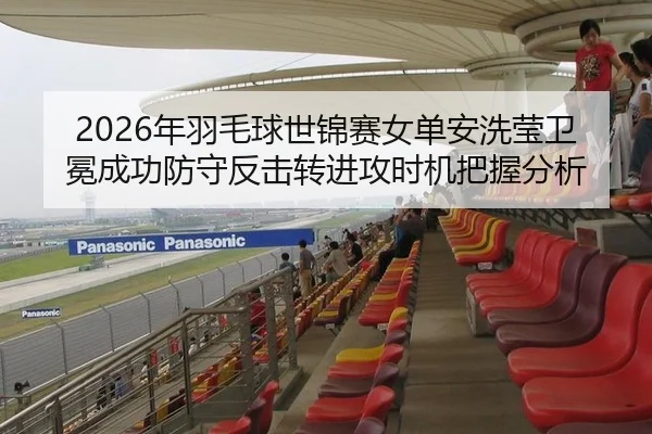 2026年羽毛球世锦赛女单安洗莹卫冕成功防守反击转进攻时机把握分析
