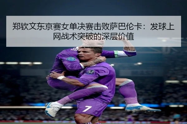郑钦文东京赛女单决赛击败萨巴伦卡：发球上网战术突破的深层价值